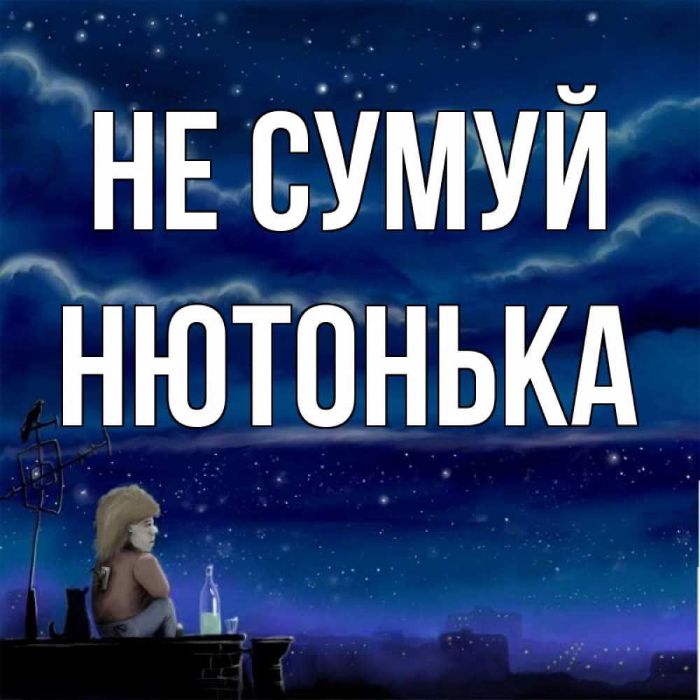 Открытка на каждый день з підписом, Нютонька Не сумуй город с крыши Прикольна листівка з побажанням онлайн скачати безкоштовно 