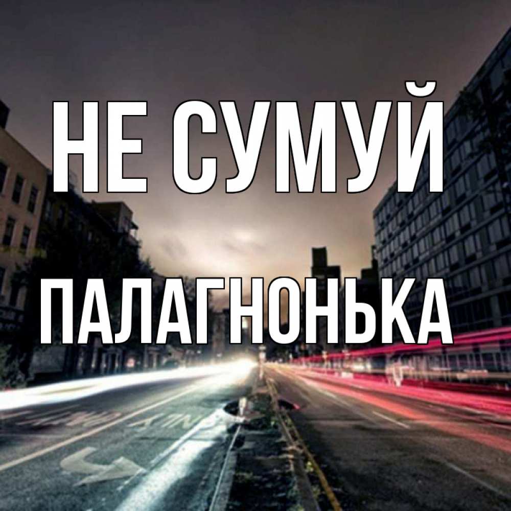 Открытка на каждый день з підписом, Палагнонька Не сумуй съемка ночью Прикольна листівка з побажанням онлайн скачати безкоштовно 