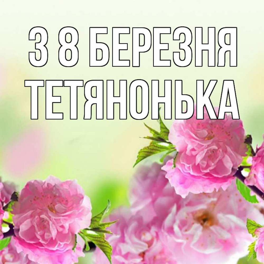 Открытка на каждый день з підписом, Тетянонька З 8 БЕРЕЗНЯ цветы Прикольна листівка з побажанням онлайн скачати безкоштовно 