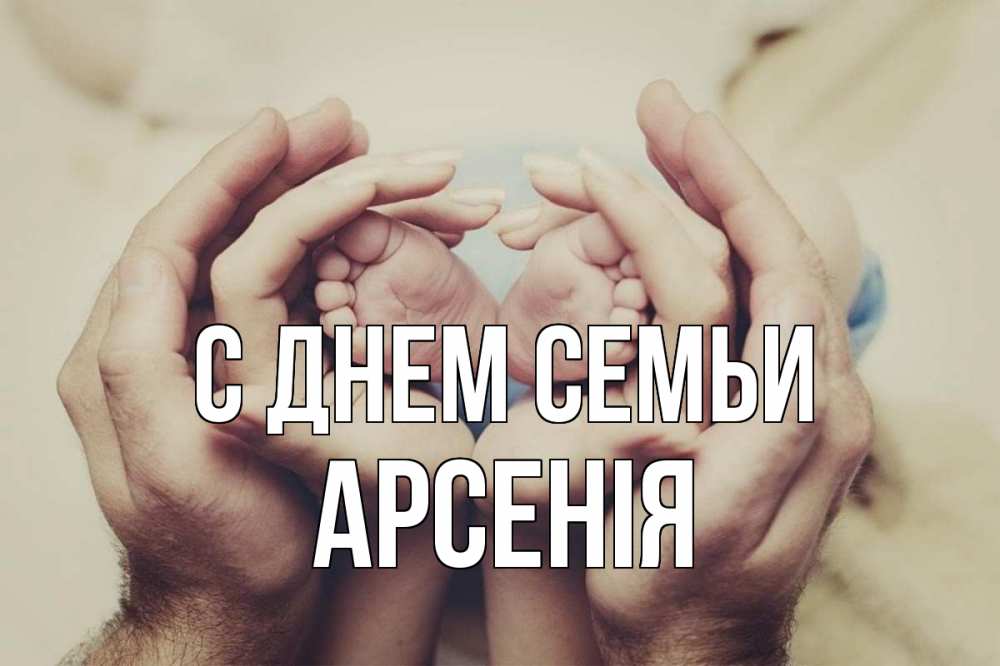 Открытка на каждый день з підписом, Арсенія С днем семьи Семья, малыш, руки Прикольна листівка з побажанням онлайн скачати безкоштовно 