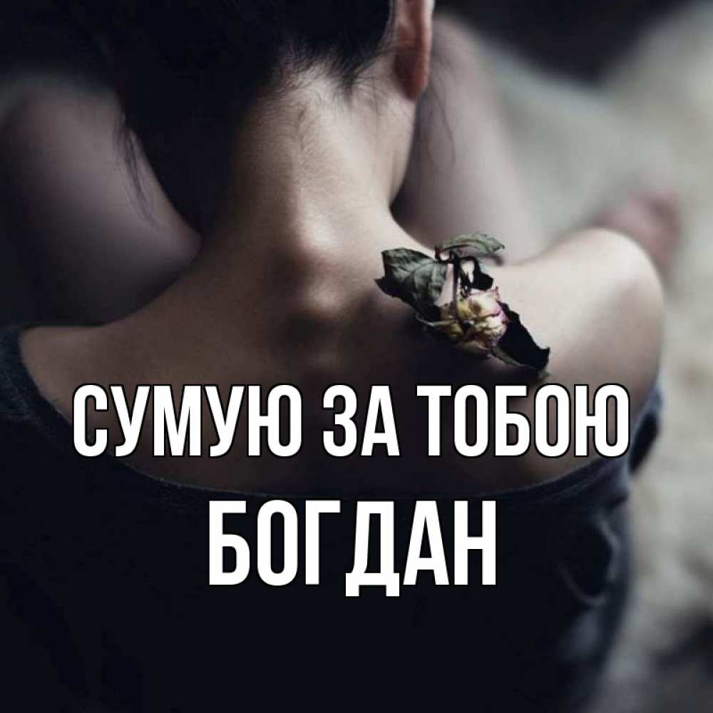 Открытка на каждый день з підписом, Богдан Сумую за тобою засох цветок Прикольна листівка з побажанням онлайн скачати безкоштовно 