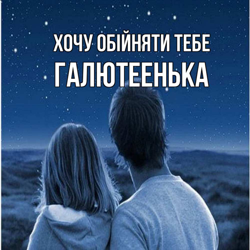 Открытка на каждый день з підписом, Галютеенька Хочу обійняти тебе парень с девушкой смотрят на звезды Прикольна листівка з побажанням онлайн скачати безкоштовно 