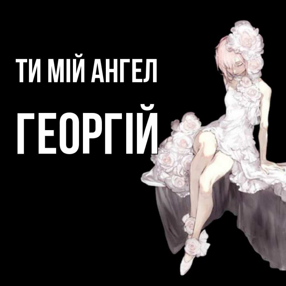 Открытка на каждый день з підписом, Георгій Ти мій ангел девушка в стиле аниме как ангел Прикольна листівка з побажанням онлайн скачати безкоштовно 