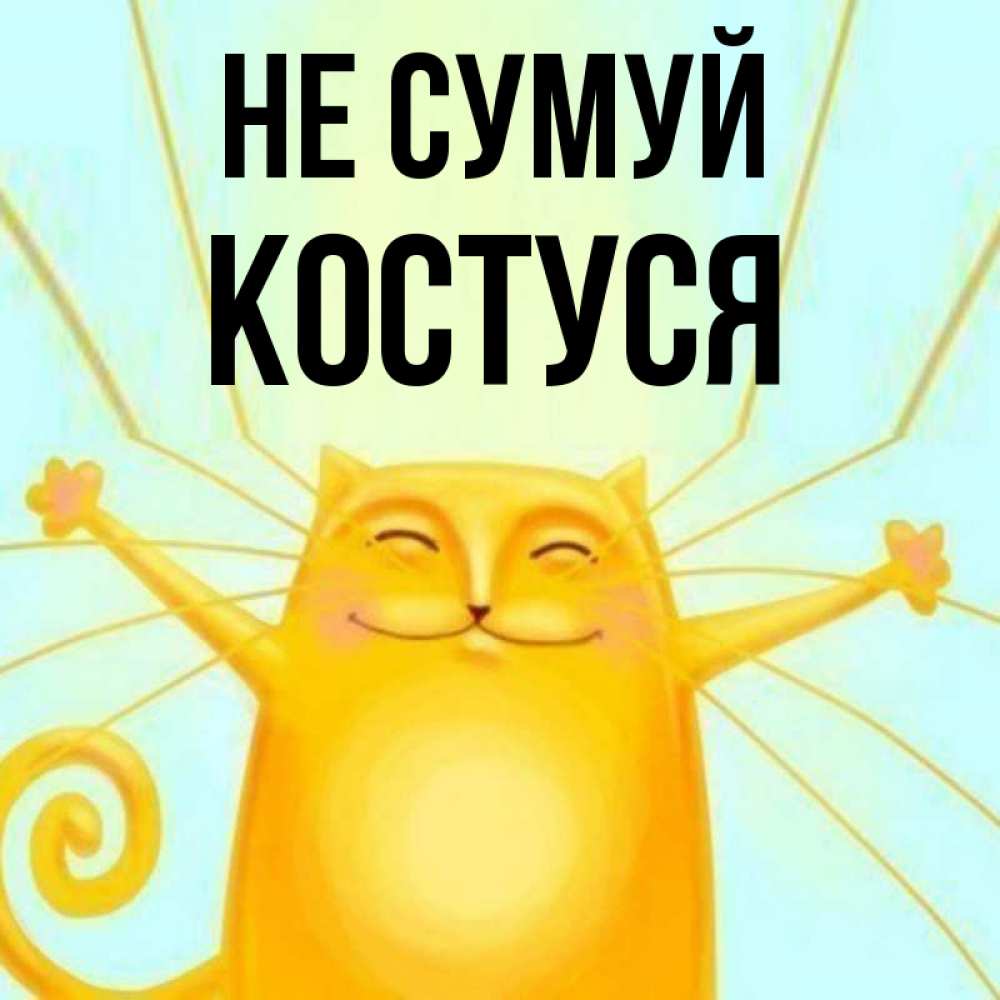 Открытка на каждый день з підписом, Костуся Не сумуй обнимашки усатые Прикольна листівка з побажанням онлайн скачати безкоштовно 
