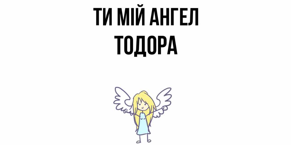 Открытка на каждый день з підписом, Тодора Ти мій ангел ангел Прикольна листівка з побажанням онлайн скачати безкоштовно 