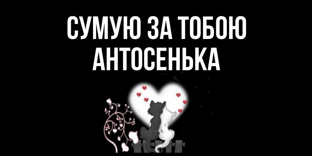 Открытка на каждый день з підписом, Антосенька Сумую за тобою коты Прикольна листівка з побажанням онлайн скачати безкоштовно 