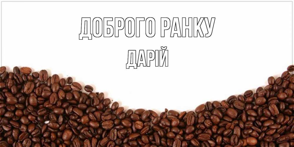 Открытка на каждый день з підписом, Дарій Доброго ранку текст на белом фоне и снизу кофейные зерна Прикольна листівка з побажанням онлайн скачати безкоштовно 