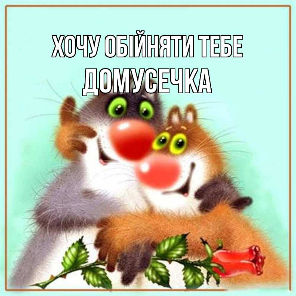 Открытка на каждый день з підписом, Домусечка Хочу обійняти тебе роза и мышки Прикольна листівка з побажанням онлайн скачати безкоштовно 