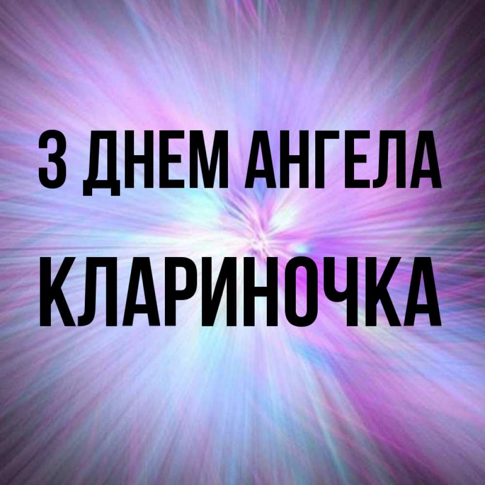 Открытка на каждый день з підписом, Клариночка З Днем ангела ангельский свет Прикольна листівка з побажанням онлайн скачати безкоштовно 