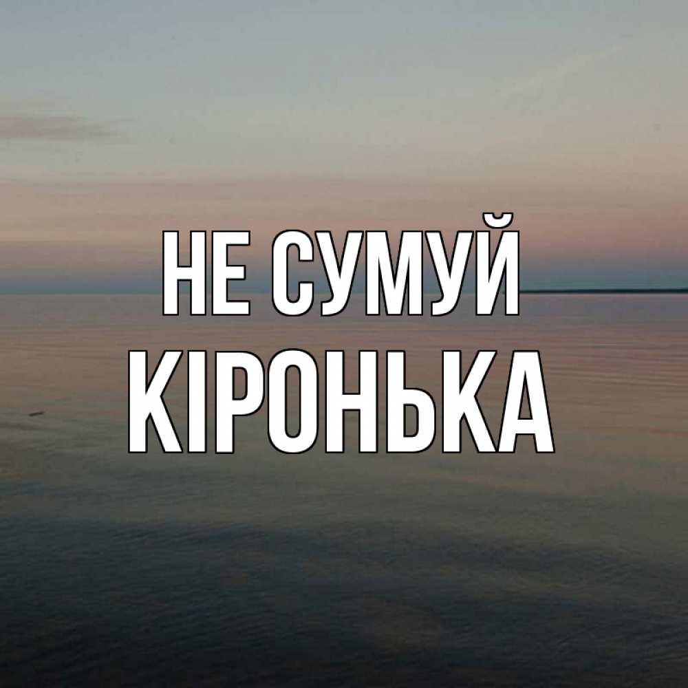 Открытка на каждый день з підписом, Кіронька Не сумуй водная гладь Прикольна листівка з побажанням онлайн скачати безкоштовно 