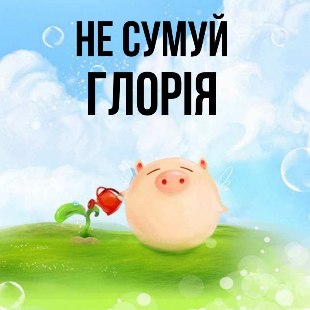 Открытка на каждый день з підписом, Глорія Не сумуй поливает цветок порося Прикольна листівка з побажанням онлайн скачати безкоштовно 