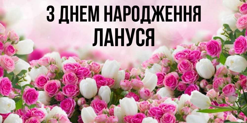 Открытка на каждый день з підписом, Лануся З Днем народження открытка с разными розами Прикольна листівка з побажанням онлайн скачати безкоштовно 