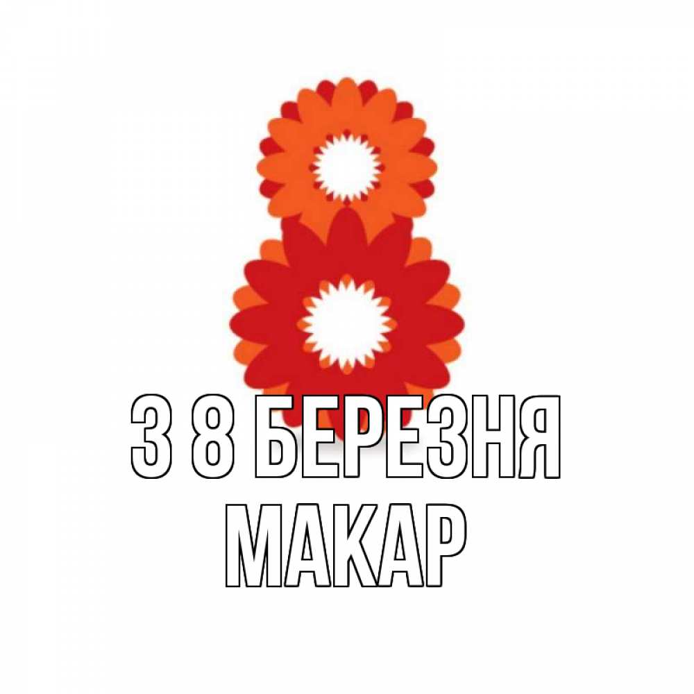 Открытка на каждый день з підписом, Макар З 8 БЕРЕЗНЯ восьмерка из лепестков Прикольна листівка з побажанням онлайн скачати безкоштовно 