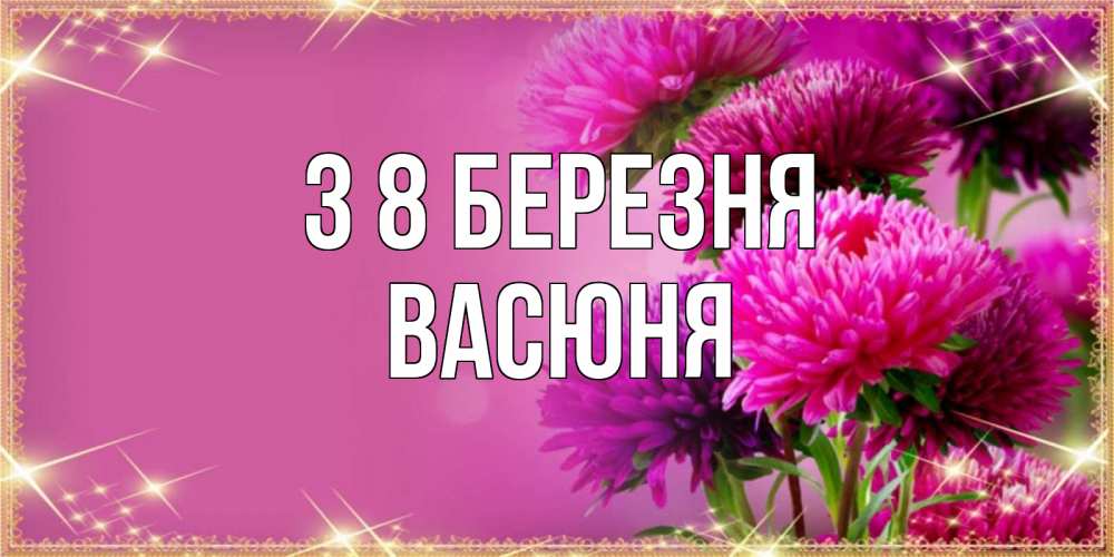 Открытка на каждый день з підписом, Васюня З 8 БЕРЕЗНЯ садовые цветы на 8 марта Прикольна листівка з побажанням онлайн скачати безкоштовно 