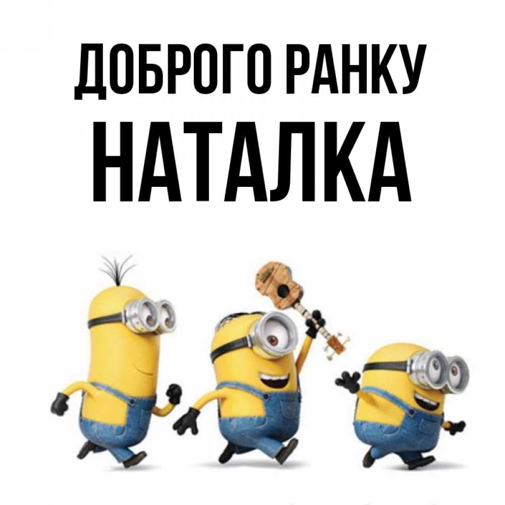 Открытка на каждый день з підписом, Наталка Доброго ранку миньоны и прекрасное утро Прикольна листівка з побажанням онлайн скачати безкоштовно 