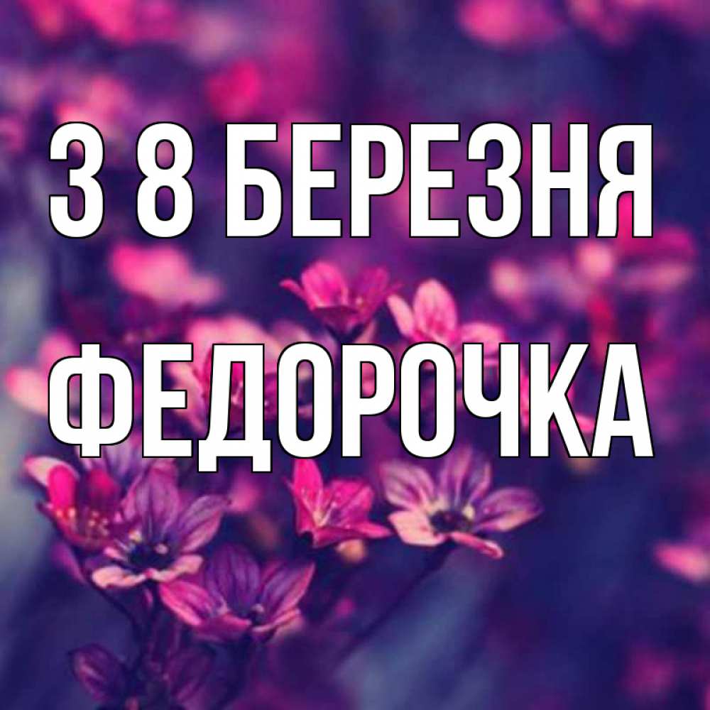 Открытка на каждый день з підписом, Федорочка З 8 БЕРЕЗНЯ небольшие цветы 1 Прикольна листівка з побажанням онлайн скачати безкоштовно 