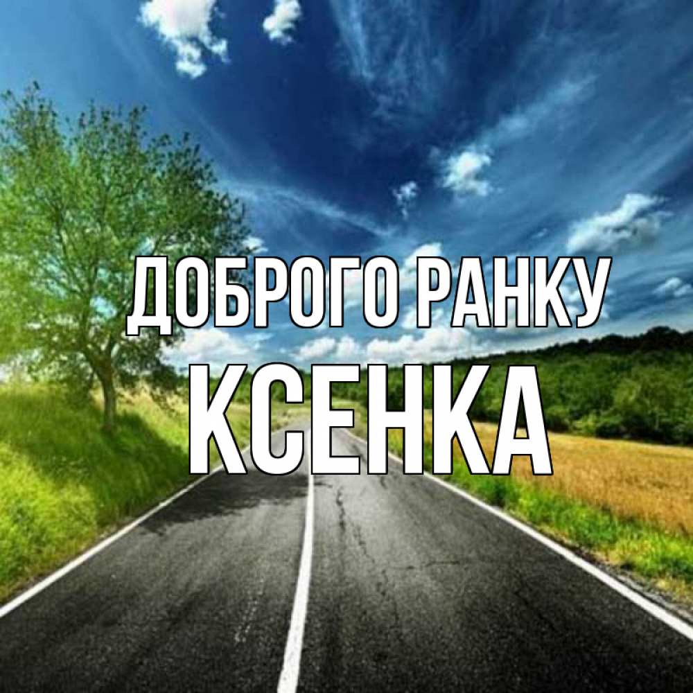 Открытка на каждый день з підписом, Ксенка Доброго ранку дорога и небо Прикольна листівка з побажанням онлайн скачати безкоштовно 