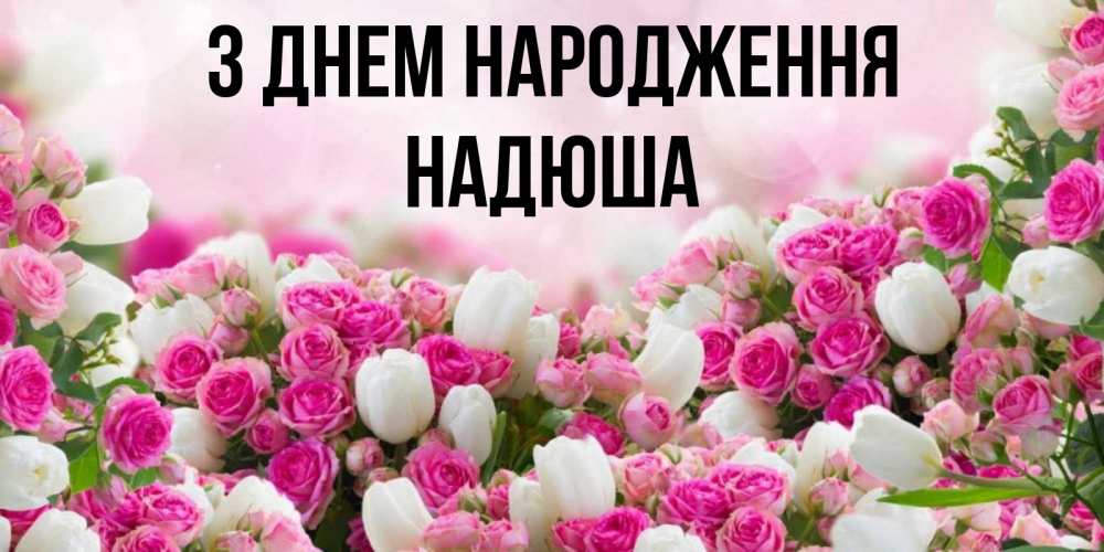 Открытка на каждый день з підписом, Надюша З Днем народження открытка с разными розами Прикольна листівка з побажанням онлайн скачати безкоштовно 