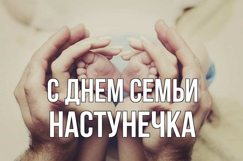 Открытка на каждый день з підписом, Настунечка С днем семьи Семья, малыш, руки Прикольна листівка з побажанням онлайн скачати безкоштовно 