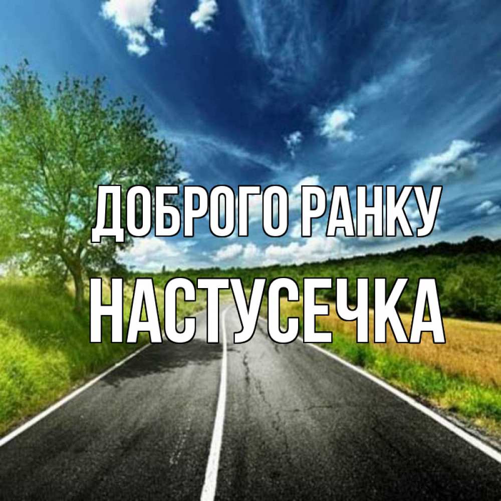 Открытка на каждый день з підписом, Настусечка Доброго ранку дорога и небо Прикольна листівка з побажанням онлайн скачати безкоштовно 