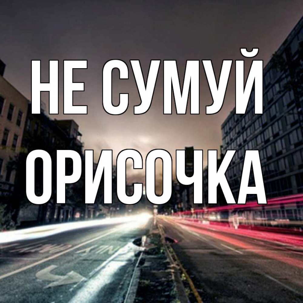 Открытка на каждый день з підписом, Орисочка Не сумуй съемка ночью Прикольна листівка з побажанням онлайн скачати безкоштовно 