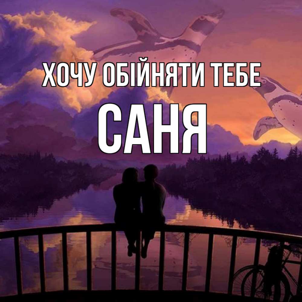 Открытка на каждый день з підписом, Саня Хочу обійняти тебе парочка сидит на мосте или на набережной Прикольна листівка з побажанням онлайн скачати безкоштовно 