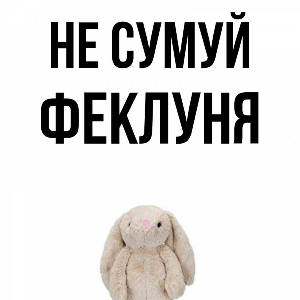 Открытка на каждый день з підписом, Феклуня Не сумуй детская игрушка зайчика Прикольна листівка з побажанням онлайн скачати безкоштовно 