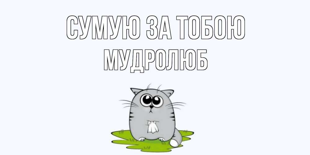 Открытка на каждый день з підписом, Мудролюб Сумую за тобою открытки с котиками я по тебе скучаю с именем Прикольна листівка з побажанням онлайн скачати безкоштовно 