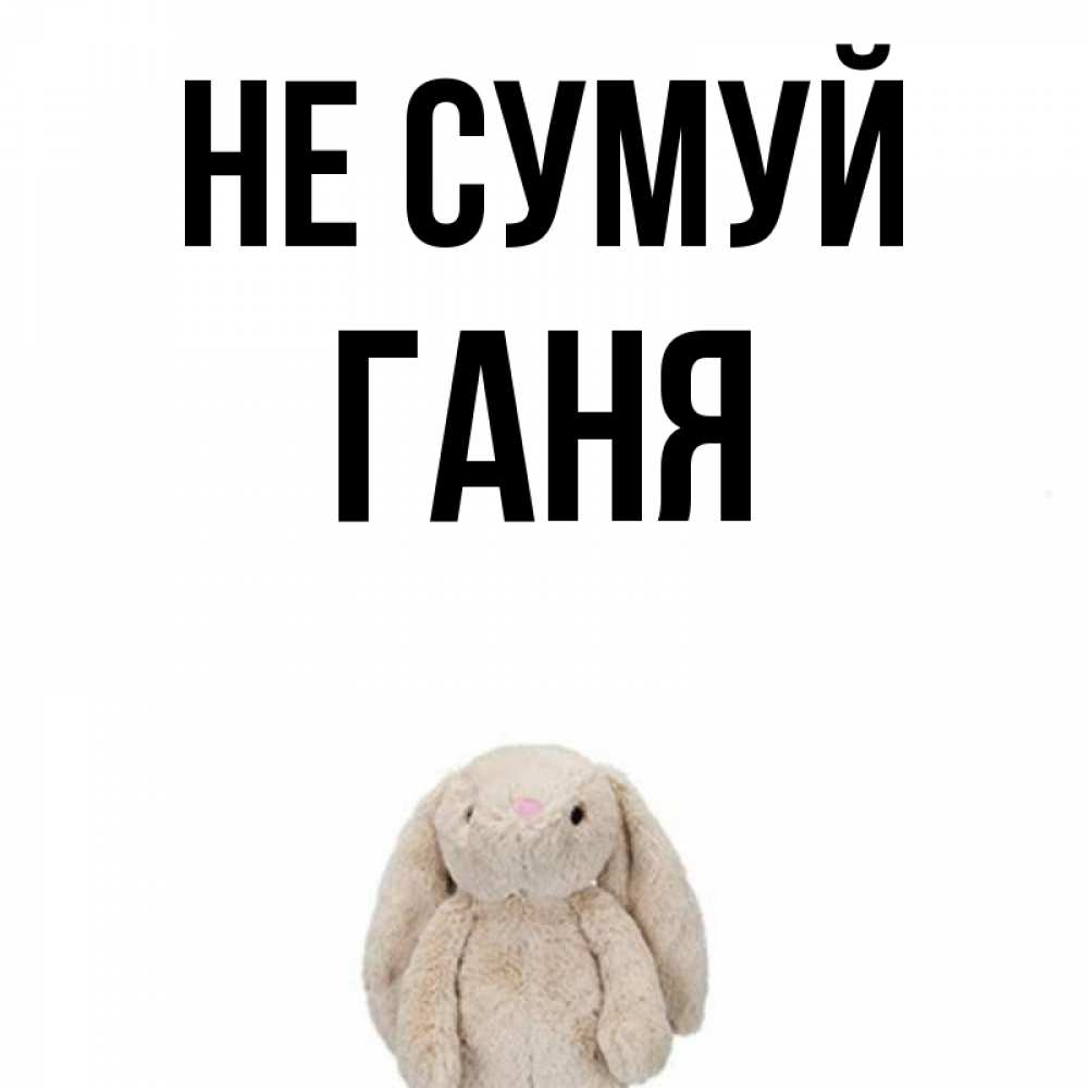 Открытка на каждый день з підписом, Ганя Не сумуй детская игрушка зайчика Прикольна листівка з побажанням онлайн скачати безкоштовно 