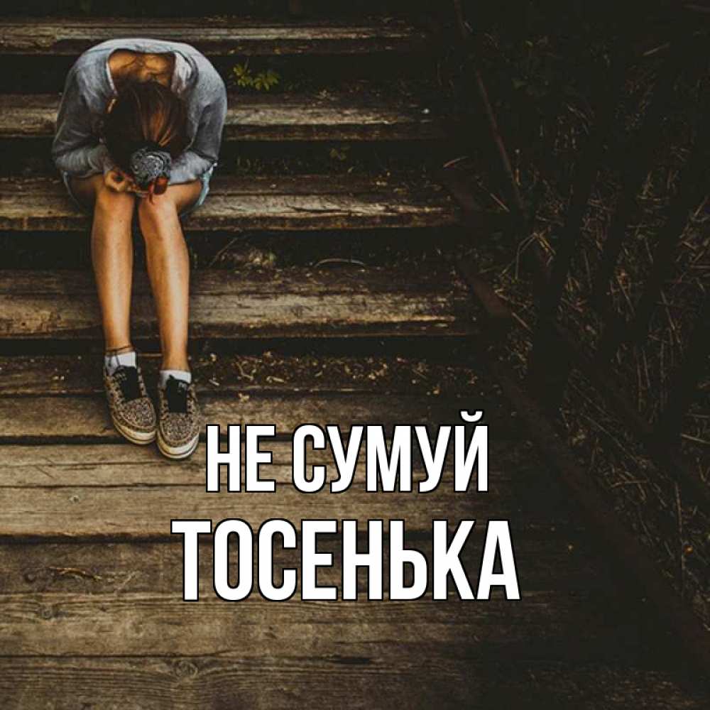 Открытка на каждый день з підписом, Тосенька Не сумуй девушка сидит на деревянных ступеньках Прикольна листівка з побажанням онлайн скачати безкоштовно 