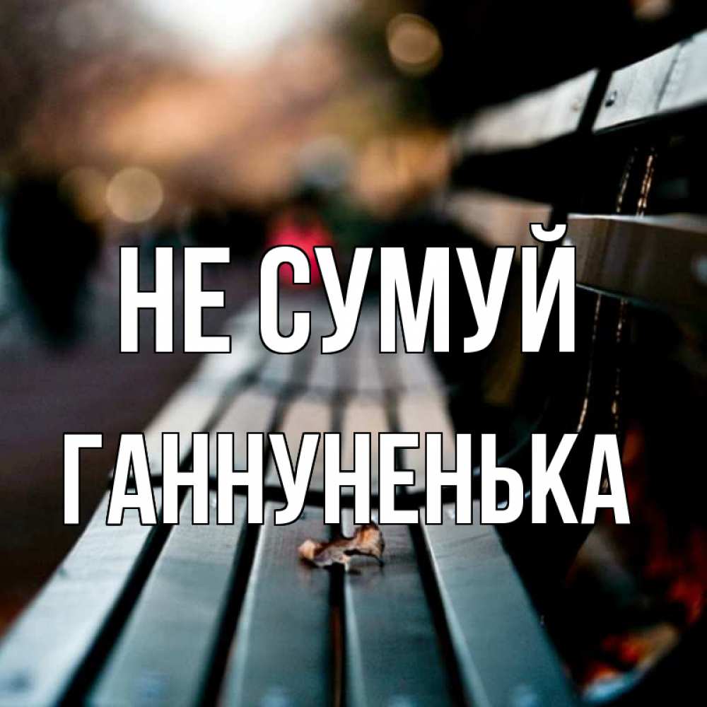 Открытка на каждый день з підписом, Ганнуненька Не сумуй размытый фон Прикольна листівка з побажанням онлайн скачати безкоштовно 
