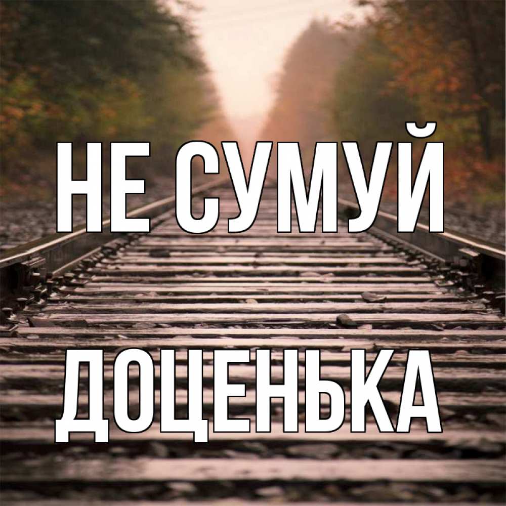 Открытка на каждый день з підписом, Доценька Не сумуй лес и железная дорога Прикольна листівка з побажанням онлайн скачати безкоштовно 