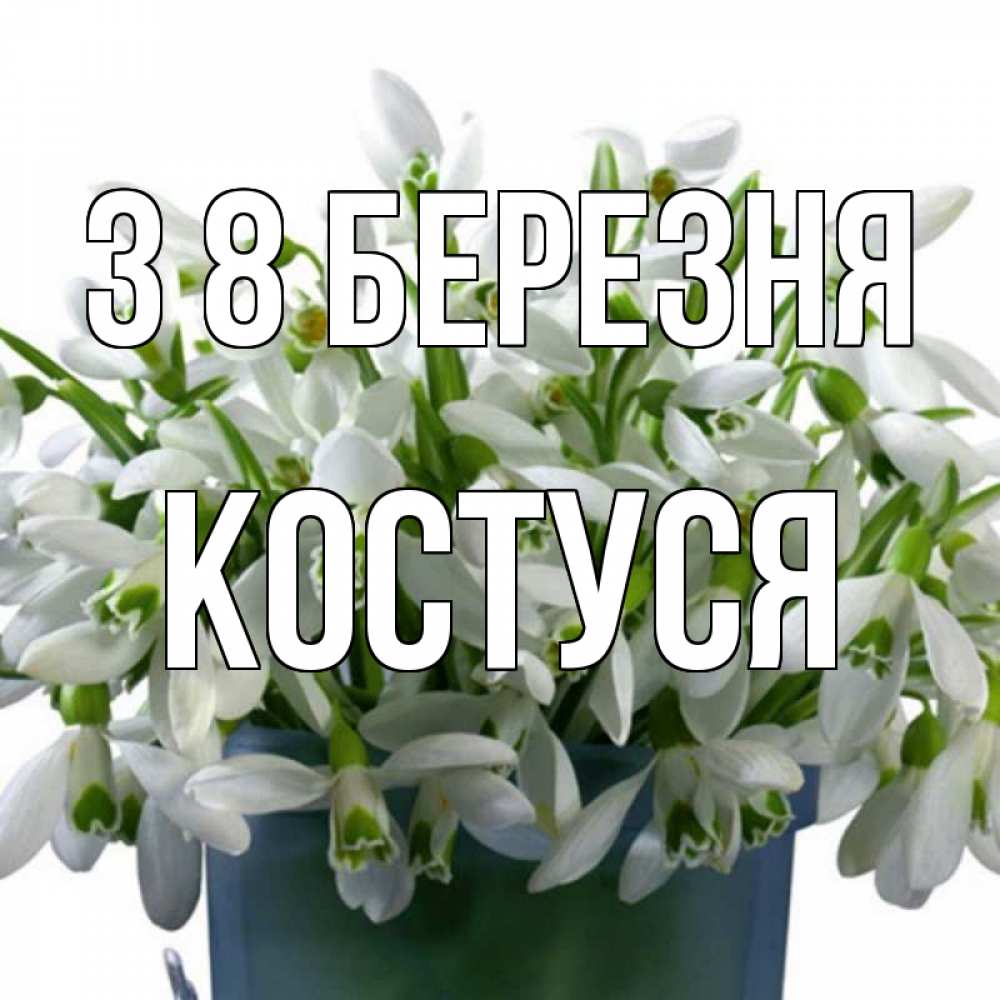 Открытка на каждый день з підписом, Костуся З 8 БЕРЕЗНЯ цветы к международному женскому дню Прикольна листівка з побажанням онлайн скачати безкоштовно 
