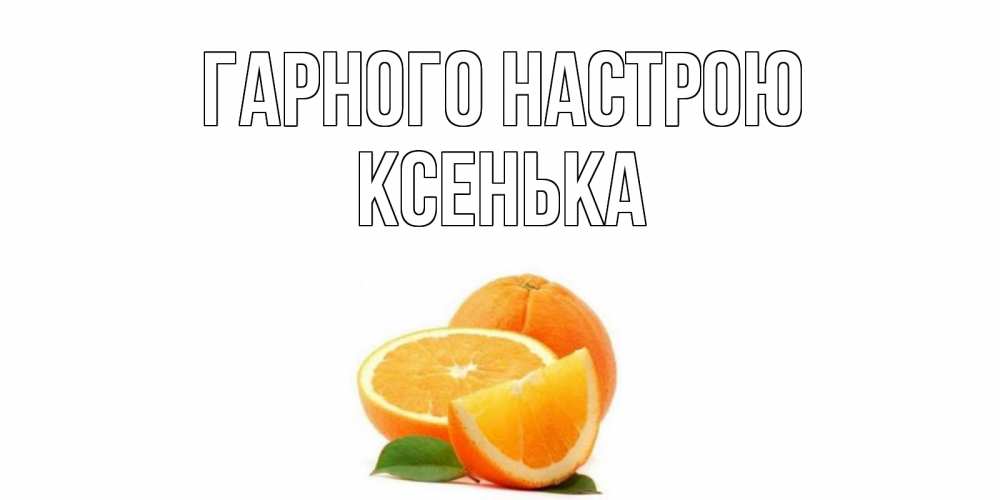 Открытка на каждый день з підписом, Ксенька Гарного настрою мандарин Прикольна листівка з побажанням онлайн скачати безкоштовно 