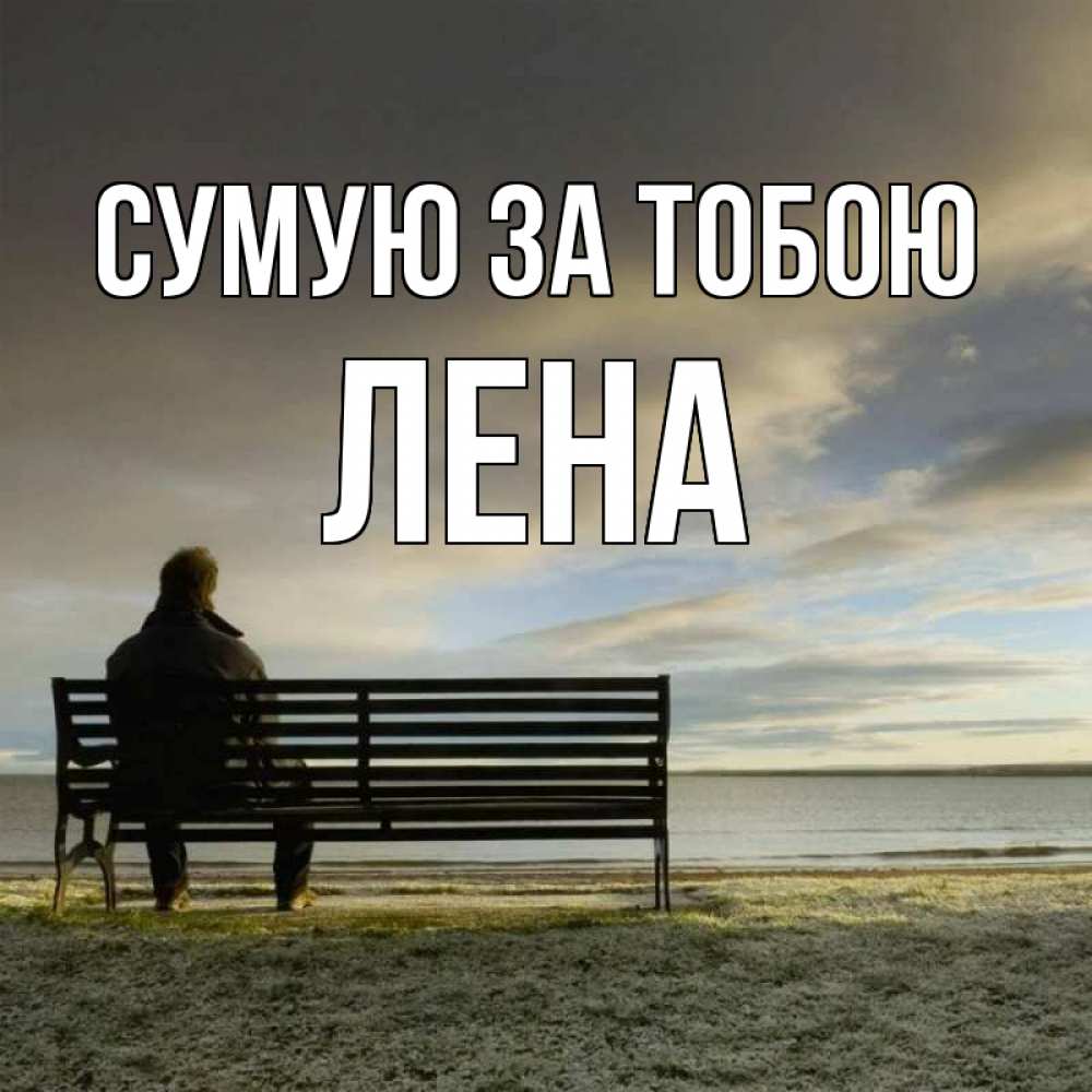 Открытка на каждый день з підписом, Лена Сумую за тобою лавочка Прикольна листівка з побажанням онлайн скачати безкоштовно 