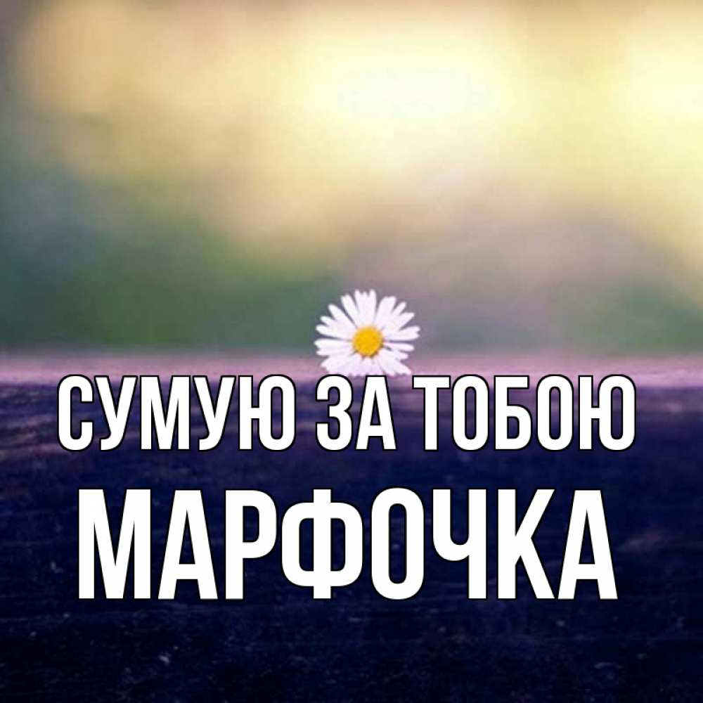 Открытка на каждый день з підписом, Марфочка Сумую за тобою приходи в гости Прикольна листівка з побажанням онлайн скачати безкоштовно 