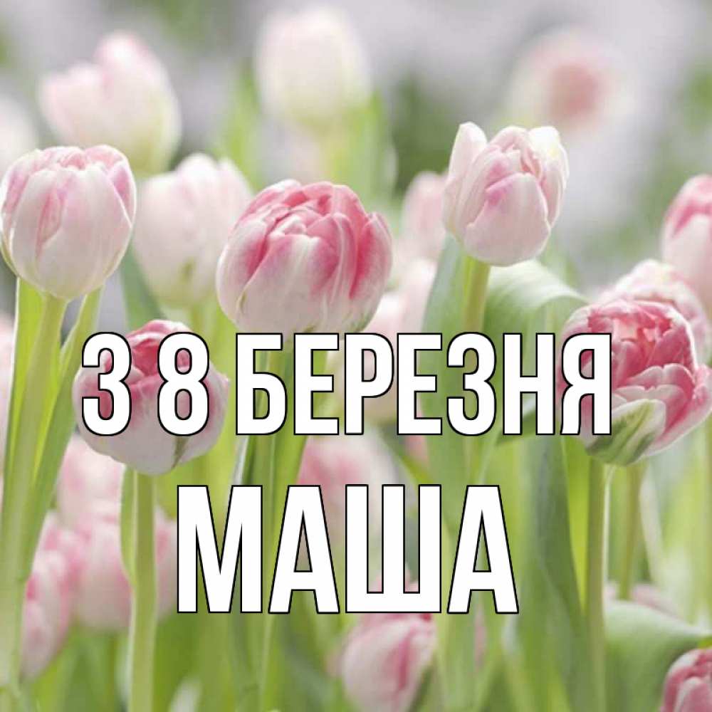 Открытка на каждый день з підписом, Маша З 8 БЕРЕЗНЯ цветы Прикольна листівка з побажанням онлайн скачати безкоштовно 
