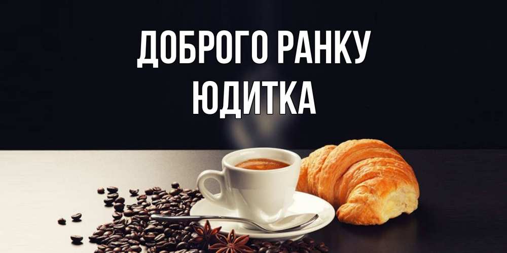Открытка на каждый день з підписом, Юдитка Доброго ранку зерна кофе и кофе на завтрак с круасаном Прикольна листівка з побажанням онлайн скачати безкоштовно 