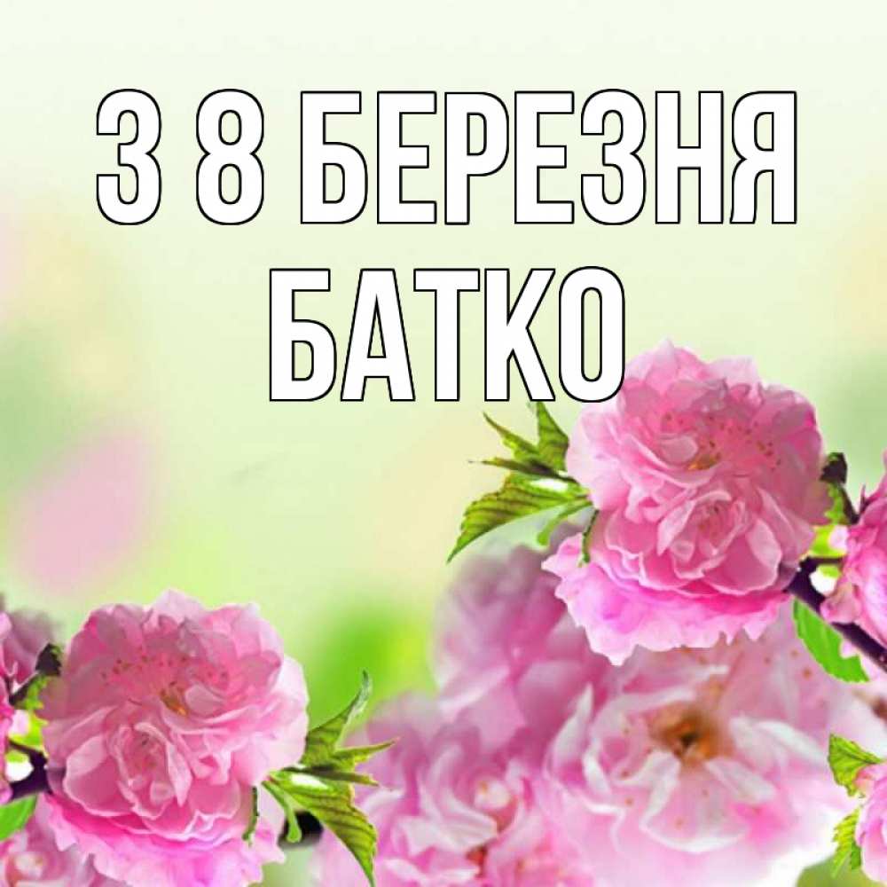 Открытка на каждый день з підписом, Батко З 8 БЕРЕЗНЯ цветы Прикольна листівка з побажанням онлайн скачати безкоштовно 
