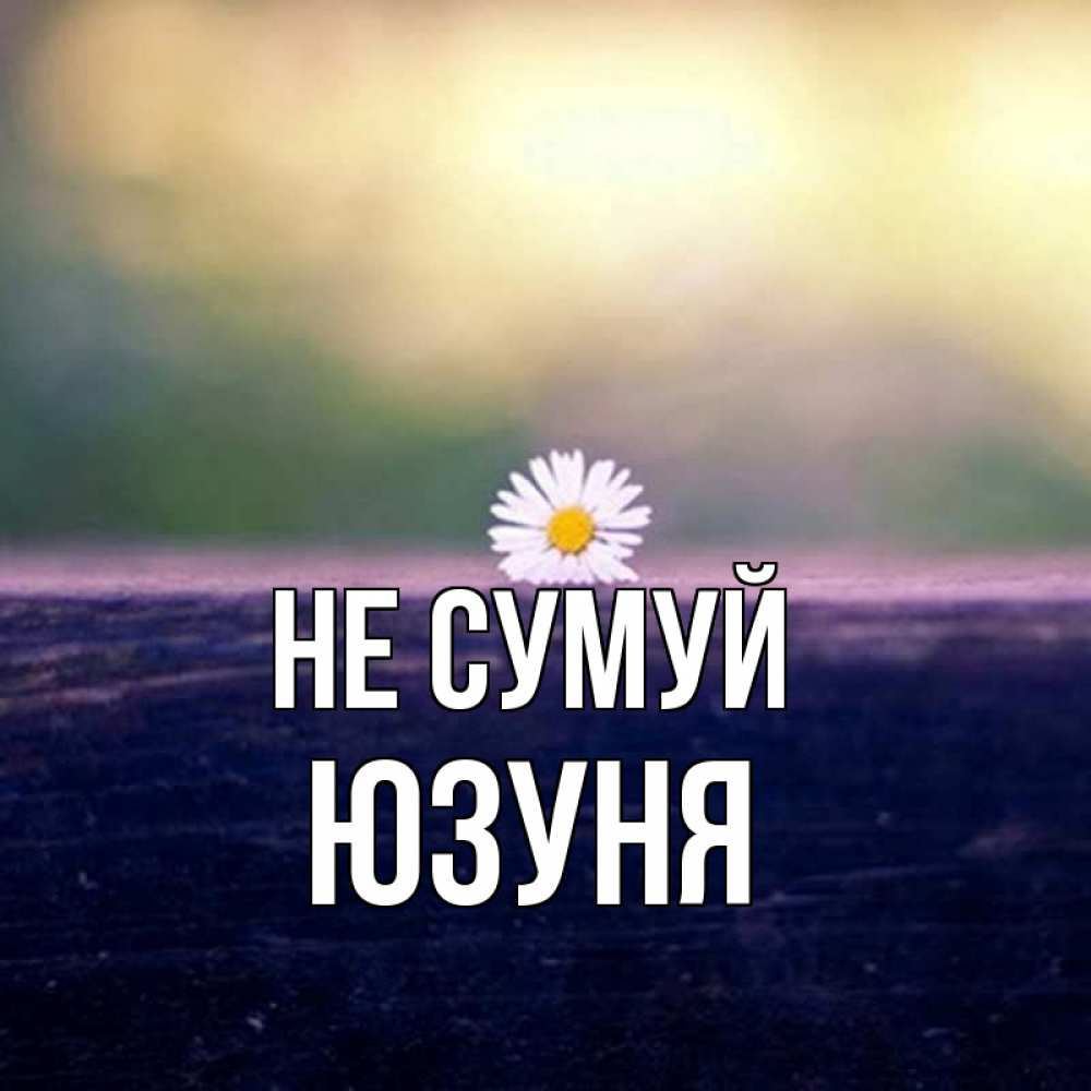 Открытка на каждый день з підписом, Юзуня Не сумуй красота Прикольна листівка з побажанням онлайн скачати безкоштовно 