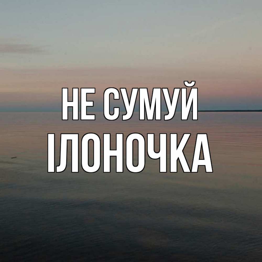 Открытка на каждый день з підписом, Ілоночка Не сумуй водная гладь Прикольна листівка з побажанням онлайн скачати безкоштовно 