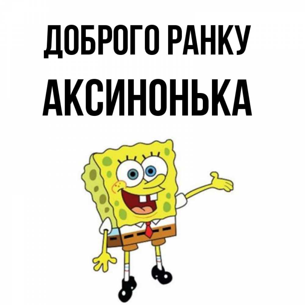 Открытка на каждый день з підписом, Аксинонька Доброго ранку губка боб улыбается Прикольна листівка з побажанням онлайн скачати безкоштовно 