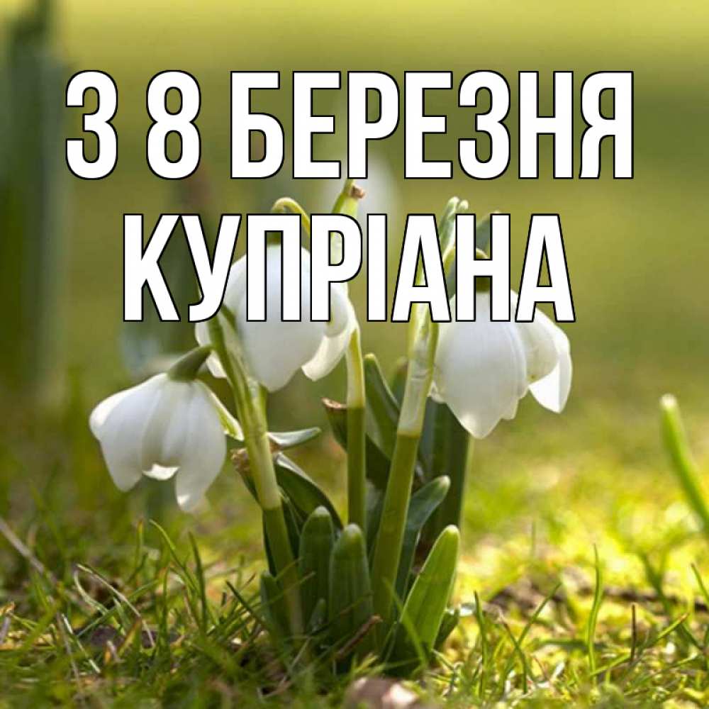 Открытка на каждый день з підписом, Купріана З 8 БЕРЕЗНЯ ранние цветы 2 Прикольна листівка з побажанням онлайн скачати безкоштовно 