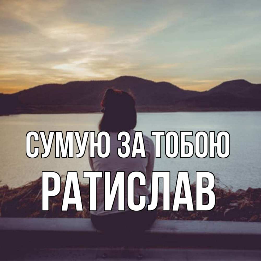 Открытка на каждый день з підписом, Ратислав Сумую за тобою я уже соскучилась Прикольна листівка з побажанням онлайн скачати безкоштовно 