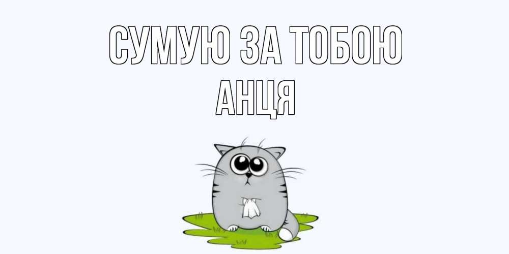 Открытка на каждый день з підписом, Анця Сумую за тобою открытки с котиками я по тебе скучаю с именем Прикольна листівка з побажанням онлайн скачати безкоштовно 
