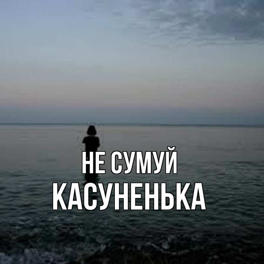 Открытка на каждый день з підписом, Касуненька Не сумуй девушка Прикольна листівка з побажанням онлайн скачати безкоштовно 