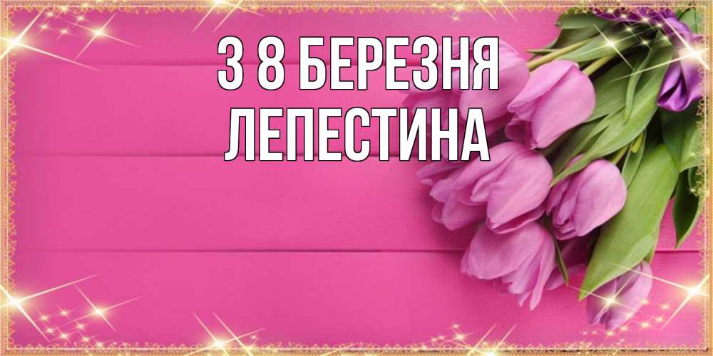 Открытка на каждый день з підписом, Лепестина З 8 БЕРЕЗНЯ открытка для фотошопа с подписью Прикольна листівка з побажанням онлайн скачати безкоштовно 