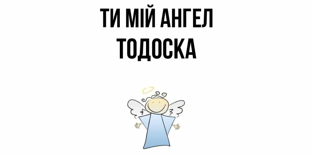 Открытка на каждый день з підписом, Тодоска Ти мій ангел ангел Прикольна листівка з побажанням онлайн скачати безкоштовно 