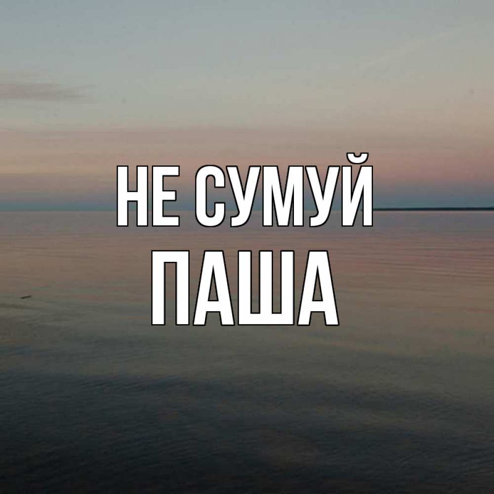 Открытка на каждый день з підписом, Паша Не сумуй водная гладь Прикольна листівка з побажанням онлайн скачати безкоштовно 