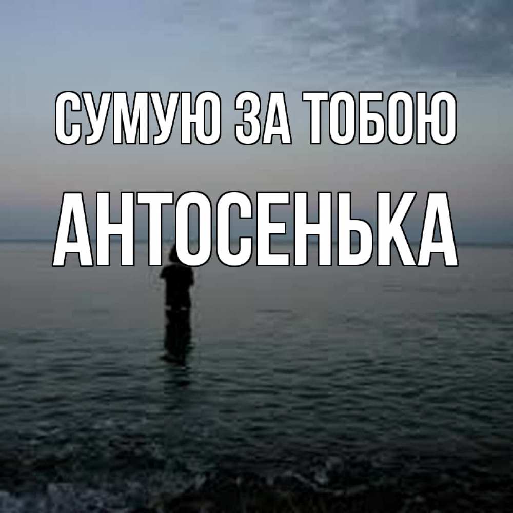 Открытка на каждый день з підписом, Антосенька Сумую за тобою скука Прикольна листівка з побажанням онлайн скачати безкоштовно 